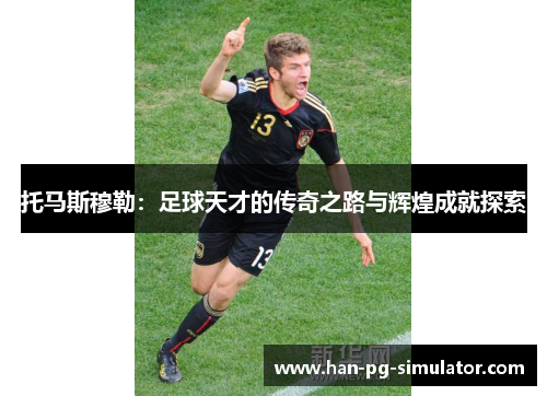 托马斯穆勒：足球天才的传奇之路与辉煌成就探索