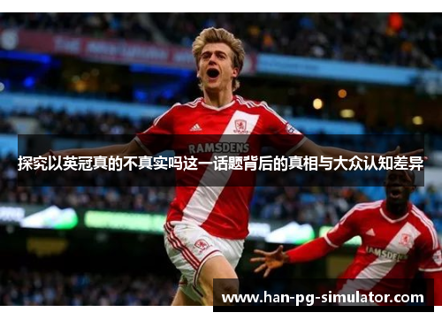 探究以英冠真的不真实吗这一话题背后的真相与大众认知差异