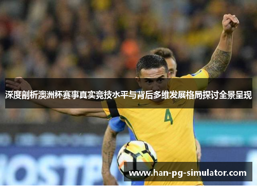 深度剖析澳洲杯赛事真实竞技水平与背后多维发展格局探讨全景呈现