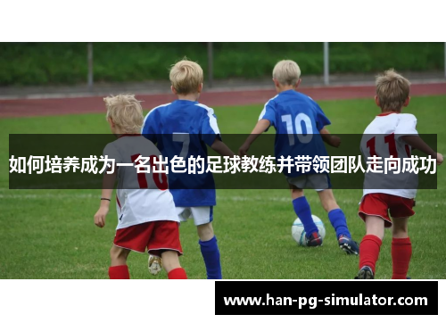 如何培养成为一名出色的足球教练并带领团队走向成功