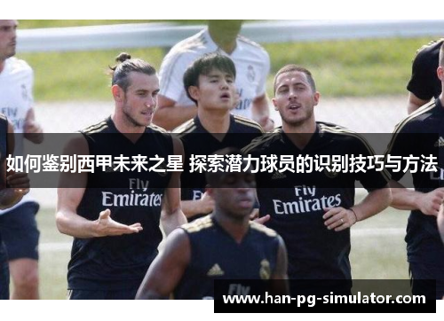 如何鉴别西甲未来之星 探索潜力球员的识别技巧与方法