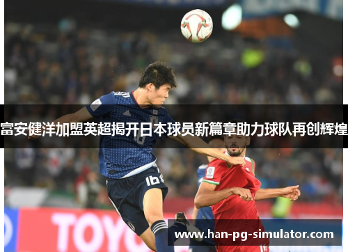 富安健洋加盟英超揭开日本球员新篇章助力球队再创辉煌