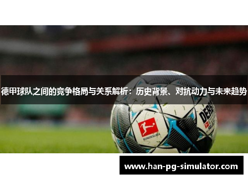 德甲球队之间的竞争格局与关系解析：历史背景、对抗动力与未来趋势
