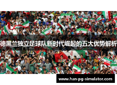 德黑兰独立足球队新时代崛起的五大优势解析