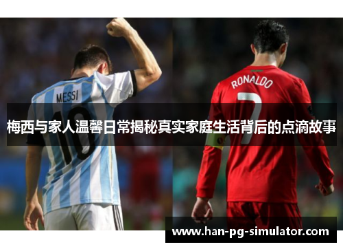 梅西与家人温馨日常揭秘真实家庭生活背后的点滴故事 梅西与家人温馨日常揭秘真实家庭生活背后的点滴故事