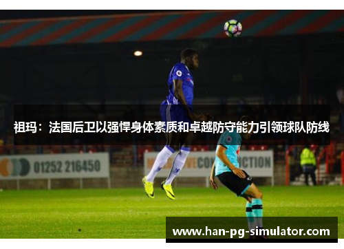 祖玛：法国后卫以强悍身体素质和卓越防守能力引领球队防线