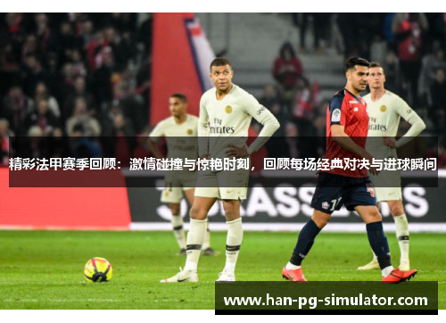 精彩法甲赛季回顾：激情碰撞与惊艳时刻，回顾每场经典对决与进球瞬间