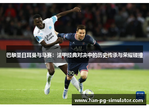 巴黎圣日耳曼与马赛：法甲经典对决中的历史传承与荣耀碰撞