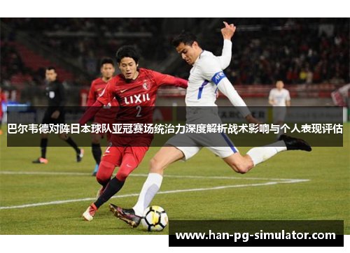 巴尔韦德对阵日本球队亚冠赛场统治力深度解析战术影响与个人表现评估