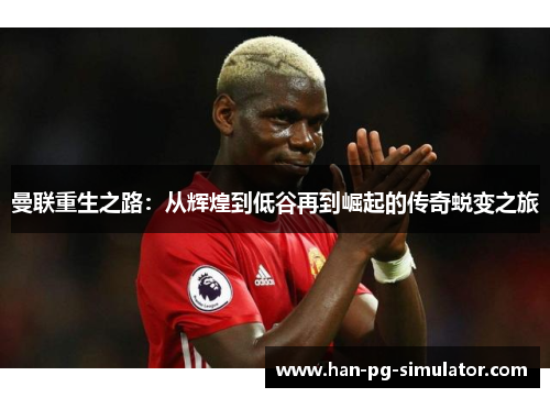 曼联重生之路：从辉煌到低谷再到崛起的传奇蜕变之旅
