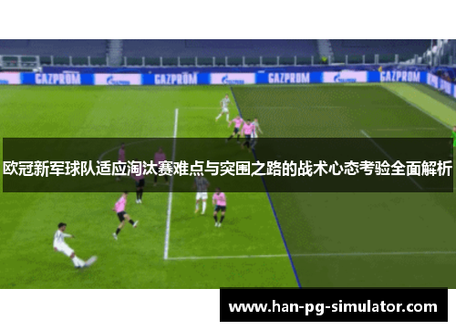 欧冠新军球队适应淘汰赛难点与突围之路的战术心态考验全面解析