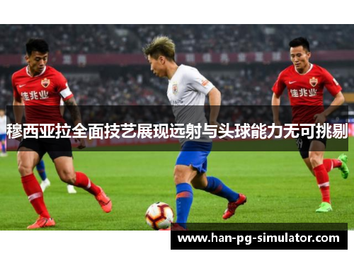 穆西亚拉全面技艺展现远射与头球能力无可挑剔