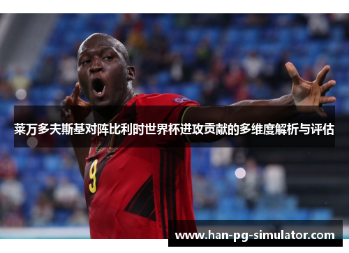 莱万多夫斯基对阵比利时世界杯进攻贡献的多维度解析与评估