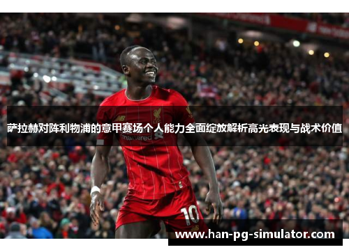 萨拉赫对阵利物浦的意甲赛场个人能力全面绽放解析高光表现与战术价值