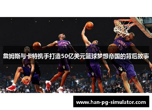 詹姆斯与卡特携手打造50亿美元篮球梦想帝国的背后故事