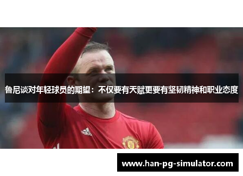 鲁尼谈对年轻球员的期望：不仅要有天赋更要有坚韧精神和职业态度